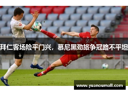 拜仁客场险平门兴，慕尼黑劲旅争冠路不平坦