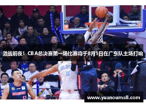 激战前夜！CBA总决赛第一场比赛将于8月1日在广东队主场打响