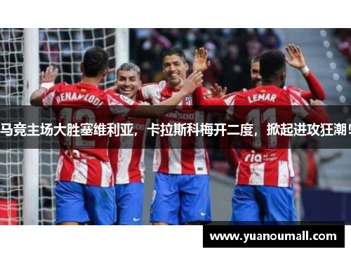 马竞主场大胜塞维利亚，卡拉斯科梅开二度，掀起进攻狂潮！