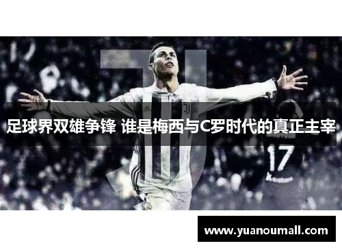 足球界双雄争锋 谁是梅西与C罗时代的真正主宰