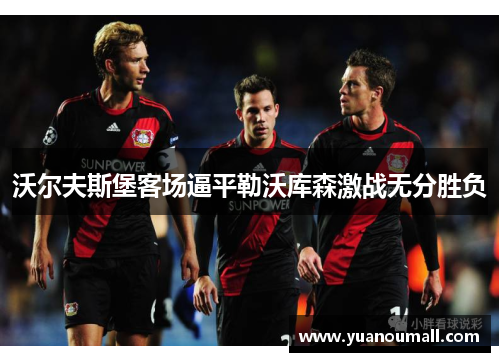 沃尔夫斯堡客场逼平勒沃库森激战无分胜负
