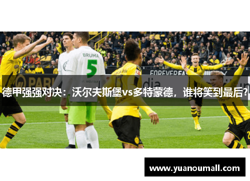 德甲强强对决：沃尔夫斯堡vs多特蒙德，谁将笑到最后？