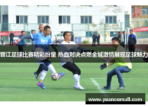 晋江足球比赛精彩纷呈 热血对决点燃全城激情展现足球魅力