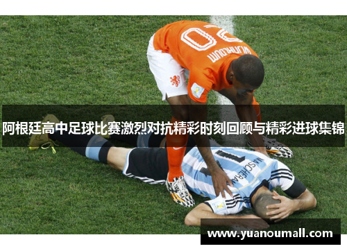 阿根廷高中足球比赛激烈对抗精彩时刻回顾与精彩进球集锦